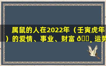 属鼠的人在2022年（壬寅虎年）的爱情、事业、财富 🌸 运势如何